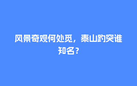 风景奇观何处觅，泰山趵突谁知名？