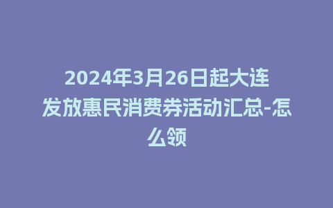 2024年3月26日起大连发放惠民消费券活动汇总-怎么领