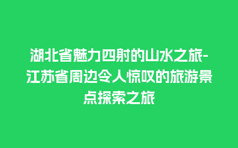 湖北省魅力四射的山水之旅-江苏省周边令人惊叹的旅游景点探索之旅