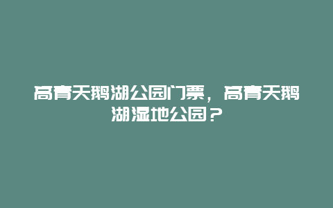 高青天鹅湖公园门票，高青天鹅湖湿地公园？