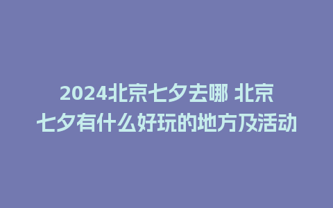 2024北京七夕去哪 北京七夕有什么好玩的地方及活动