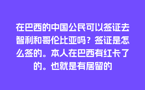 在巴西的中国公民可以签证去智利和哥伦比亚吗？签证是怎么签的。本人在巴西有红卡了的。也就是有居留的