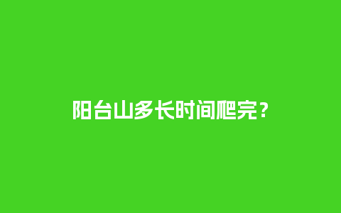 阳台山多长时间爬完？