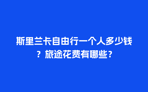 斯里兰卡自由行一个人多少钱？旅途花费有哪些？