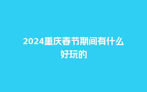 2024重庆春节期间有什么好玩的