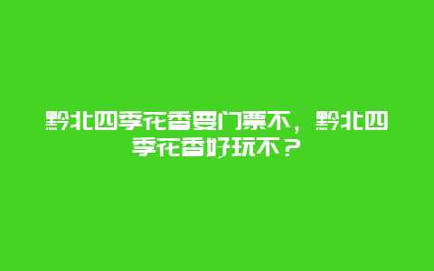 黔北四季花香要门票不，黔北四季花香好玩不？