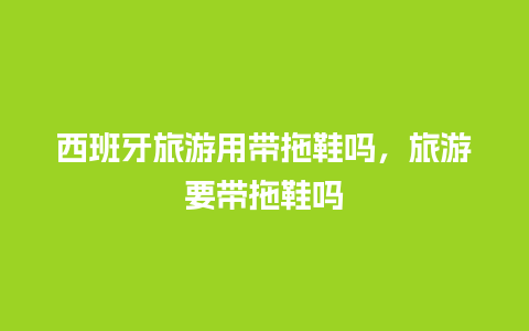 西班牙旅游用带拖鞋吗，旅游要带拖鞋吗