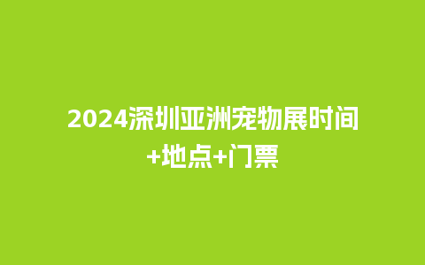 2024深圳亚洲宠物展时间+地点+门票