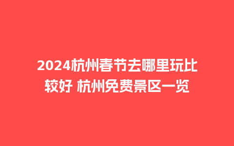 2024杭州春节去哪里玩比较好 杭州免费景区一览