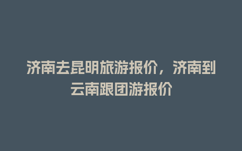 济南去昆明旅游报价，济南到云南跟团游报价