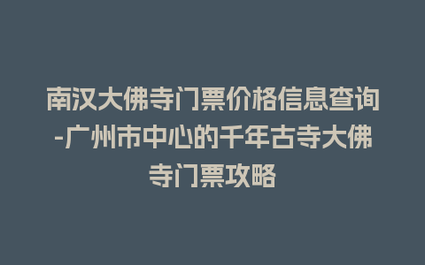 南汉大佛寺门票价格信息查询-广州市中心的千年古寺大佛寺门票攻略