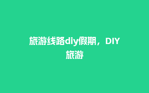 旅游线路diy假期，DIY旅游