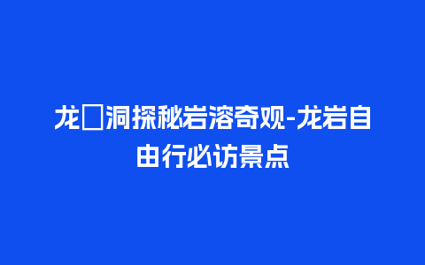 龙硿洞探秘岩溶奇观-龙岩自由行必访景点