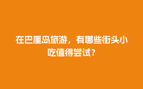 在巴厘岛旅游，有哪些街头小吃值得尝试？