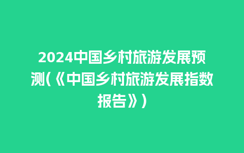 2024中国乡村旅游发展预测(《中国乡村旅游发展指数报告》)