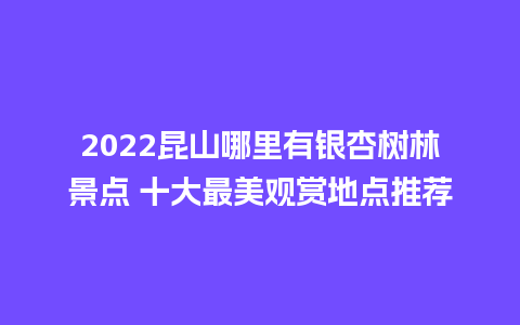 2024昆山哪里有银杏树林景点 十大最美观赏地点推荐