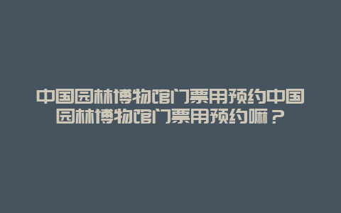 中国园林博物馆门票用预约中国园林博物馆门票用预约嘛？