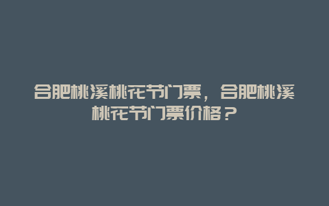 合肥桃溪桃花节门票，合肥桃溪桃花节门票价格？