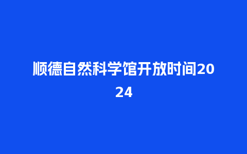 顺德自然科学馆开放时间2024