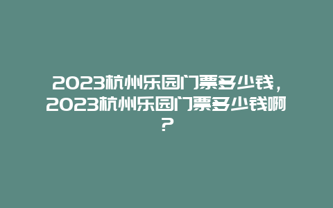 2024年杭州乐园门票多少钱，2024年杭州乐园门票多少钱啊？