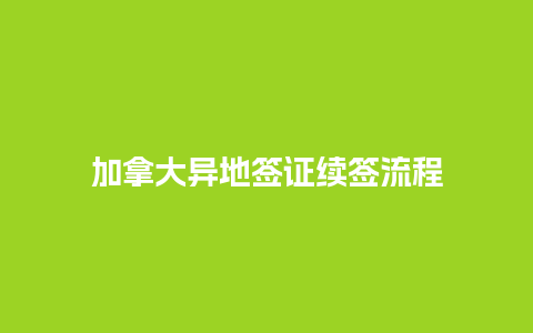 加拿大异地签证续签流程