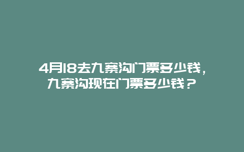 4月18去九寨沟门票多少钱，九寨沟现在门票多少钱？