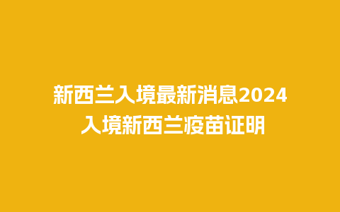 新西兰入境最新消息2024 入境新西兰疫苗证明