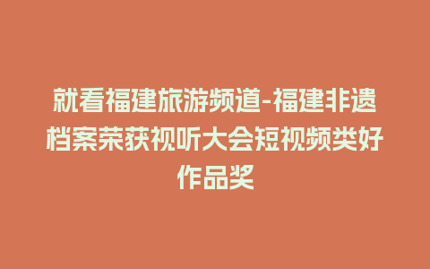 就看福建旅游频道-福建非遗档案荣获视听大会短视频类好作品奖