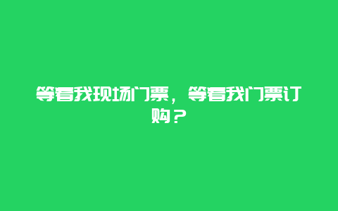 等着我现场门票，等着我门票订购？