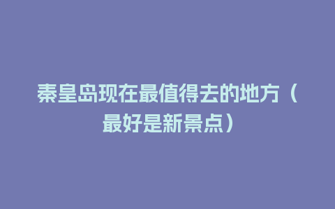 秦皇岛现在最值得去的地方（最好是新景点）