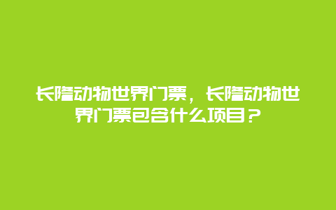 长隆动物世界门票，长隆动物世界门票包含什么项目？