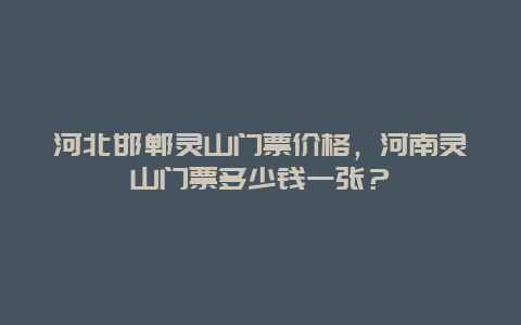 河北邯郸灵山门票价格，河南灵山门票多少钱一张？