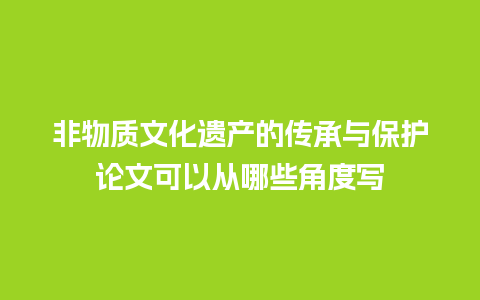 非物质文化遗产的传承与保护论文可以从哪些角度写