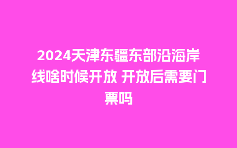 2024天津东疆东部沿海岸线啥时候开放 开放后需要门票吗