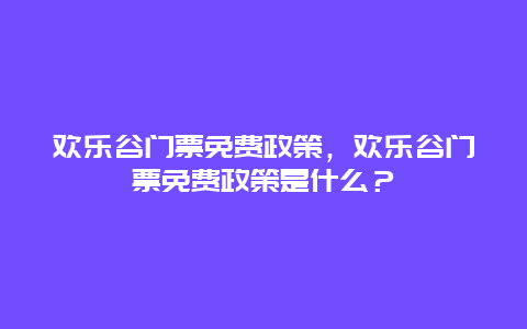 欢乐谷门票免费政策，欢乐谷门票免费政策是什么？