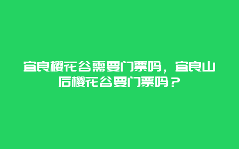 宜良樱花谷需要门票吗，宜良山后樱花谷要门票吗？