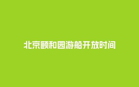 北京颐和园游船开放时间