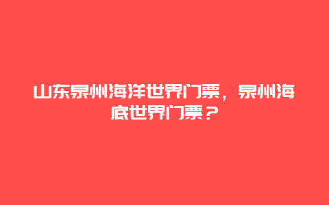 山东泉州海洋世界门票，泉州海底世界门票？