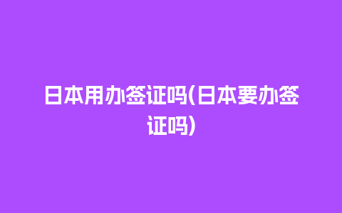 日本用办签证吗(日本要办签证吗)