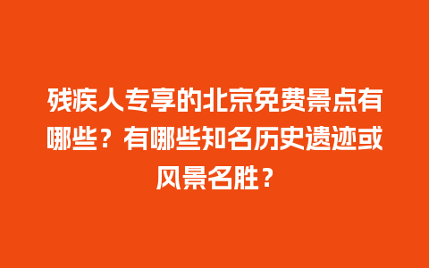 残疾人专享的北京免费景点有哪些？有哪些知名历史遗迹或风景名胜？