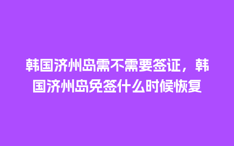 韩国济州岛需不需要签证，韩国济州岛免签什么时候恢复