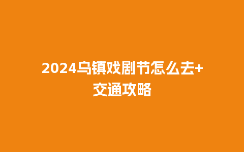 2024乌镇戏剧节怎么去+交通攻略