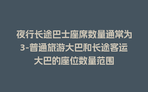 夜行长途巴士座席数量通常为3-普通旅游大巴和长途客运大巴的座位数量范围