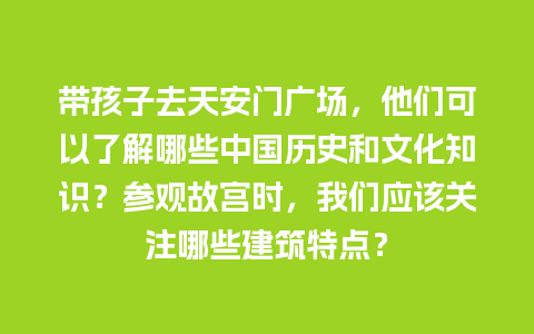 带孩子去天安门广场，他们可以了解哪些中国历史和文化知识？参观故宫时，我们应该关注哪些建筑特点？