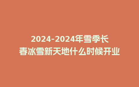 2024年雪季长春冰雪新天地什么时候开业