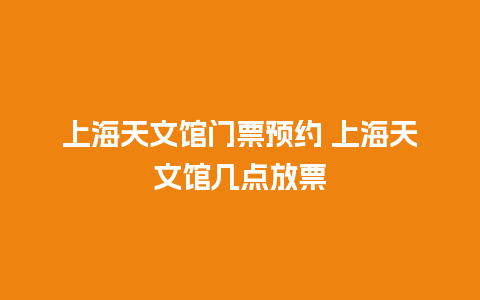 上海天文馆门票预约 上海天文馆几点放票