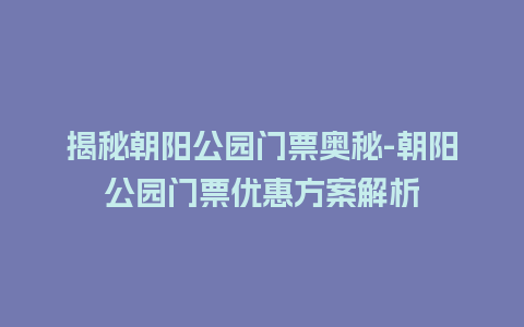 揭秘朝阳公园门票奥秘-朝阳公园门票优惠方案解析