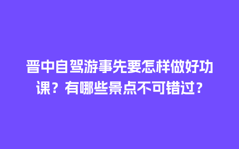 晋中自驾游事先要怎样做好功课？有哪些景点不可错过？