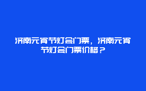 济南元宵节灯会门票，济南元宵节灯会门票价格？