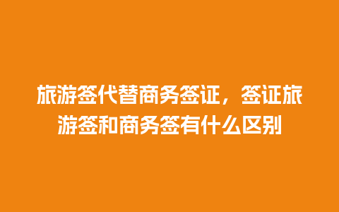 旅游签代替商务签证，签证旅游签和商务签有什么区别